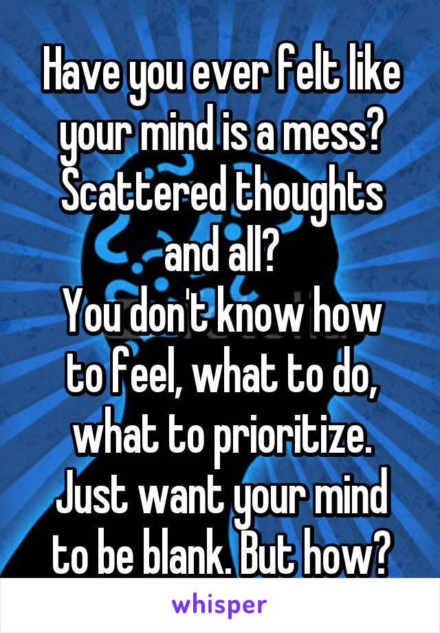 Have you ever felt like your mind is a mess? Scattered thoughts and all?
You don't know how to feel, what to do, what to prioritize.
Just want your mind to be blank. But how?
