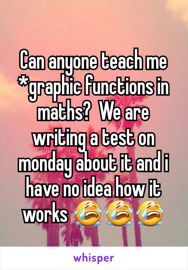 Can anyone teach me *graphic functions in maths?  We are writing a test on monday about it and i have no idea how it works 😭😭😭