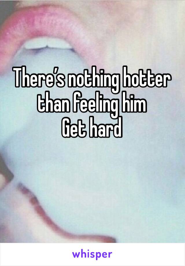 There’s nothing hotter 
than feeling him 
Get hard