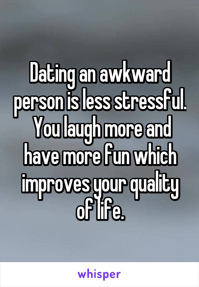 Dating an awkward person is less stressful.  You laugh more and have more fun which improves your quality of life.