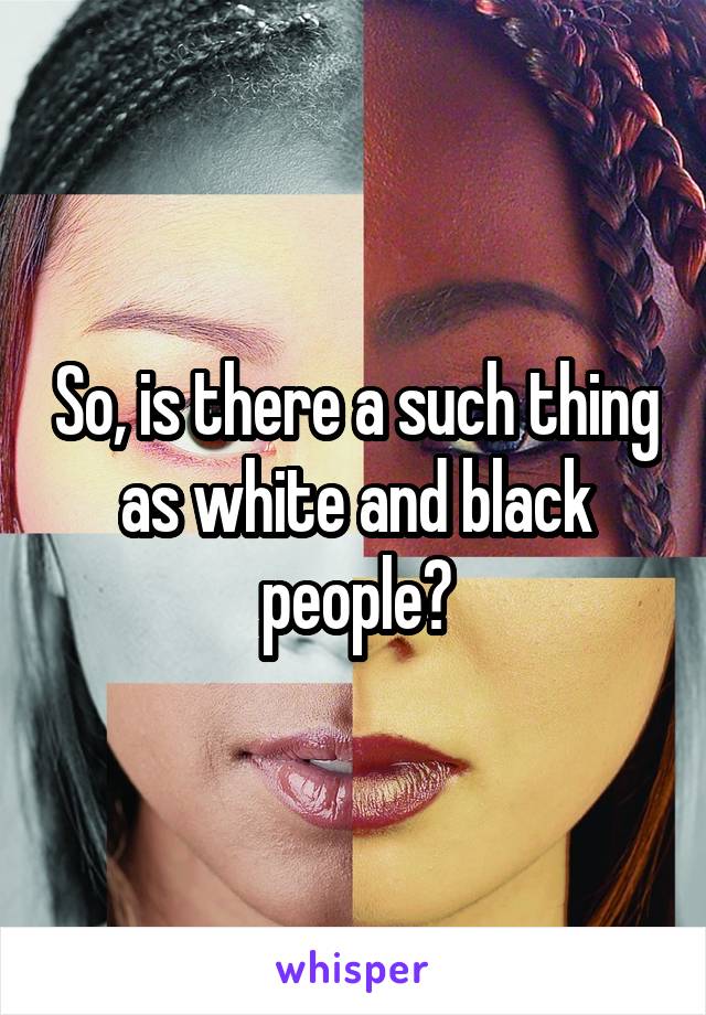 So, is there a such thing as white and black people?
