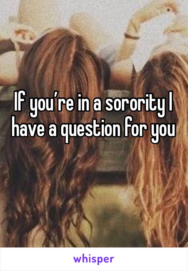 If you’re in a sorority I have a question for you 