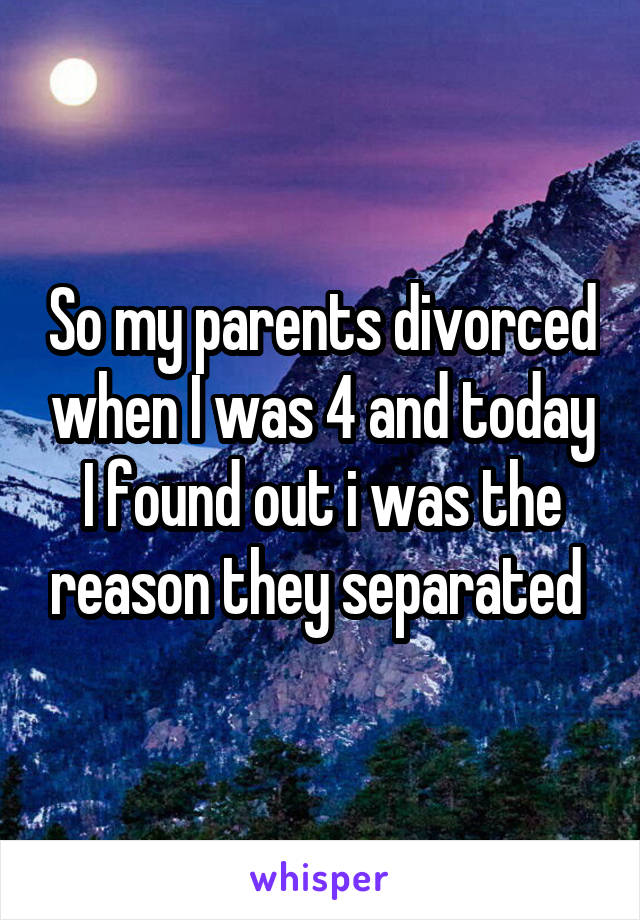 So my parents divorced when I was 4 and today I found out i was the reason they separated 