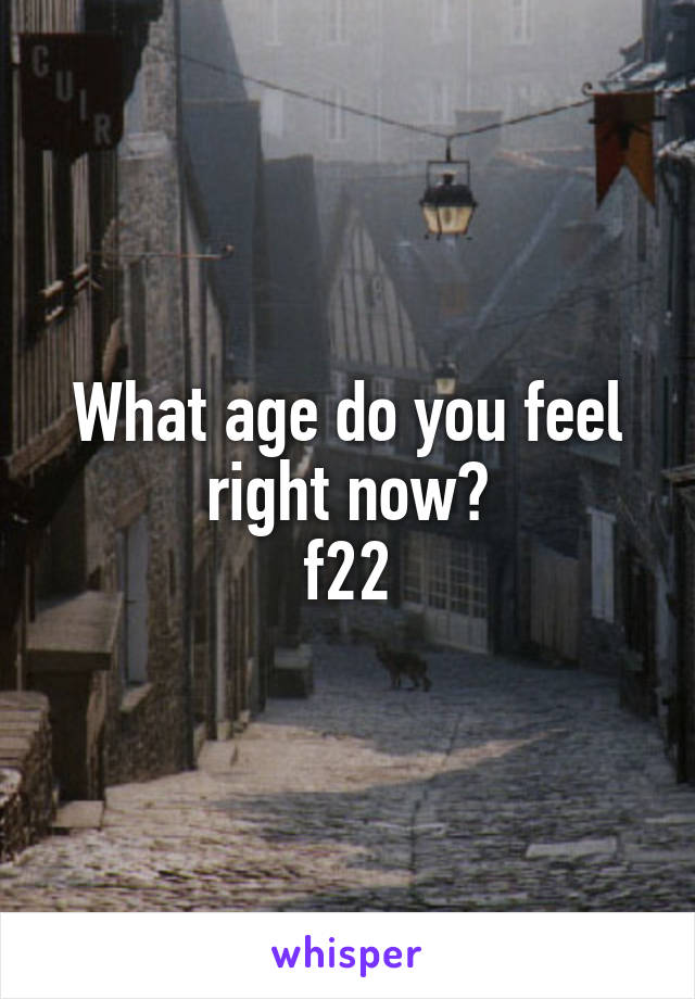 What age do you feel right now?
f22