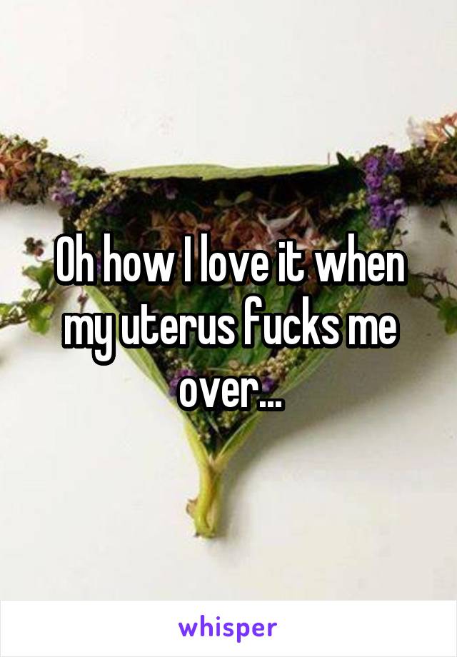 Oh how I love it when my uterus fucks me over...