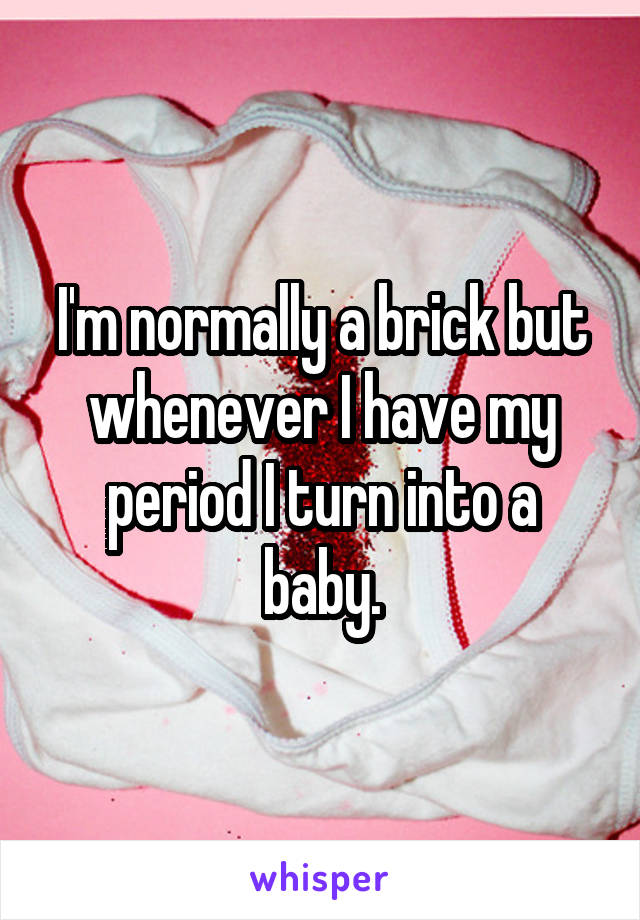 I'm normally a brick but whenever I have my period I turn into a baby.
