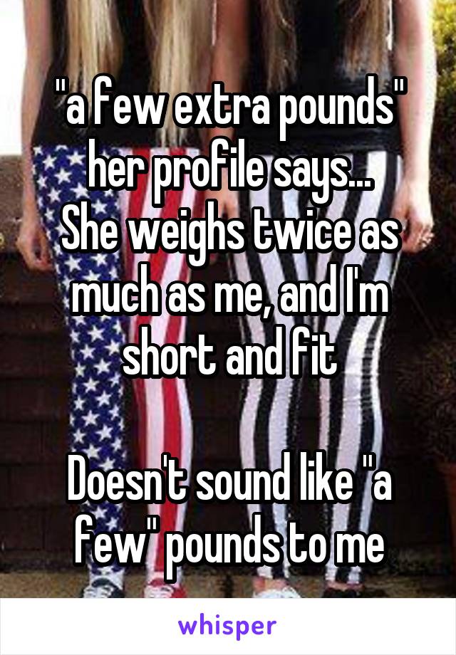 "a few extra pounds" her profile says...
She weighs twice as much as me, and I'm short and fit

Doesn't sound like "a few" pounds to me