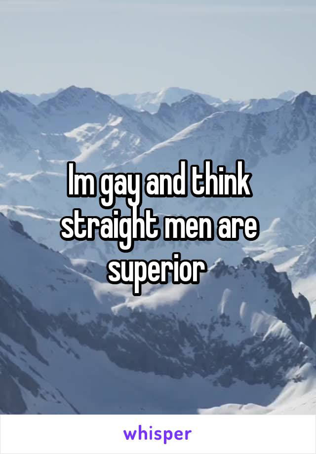 Im gay and think straight men are superior 