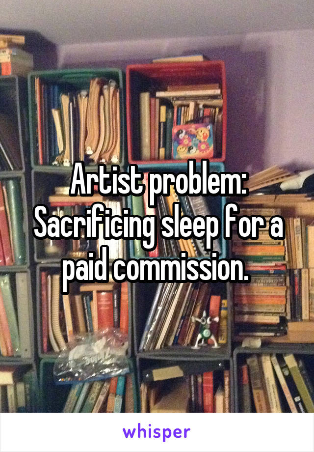 Artist problem: Sacrificing sleep for a paid commission. 