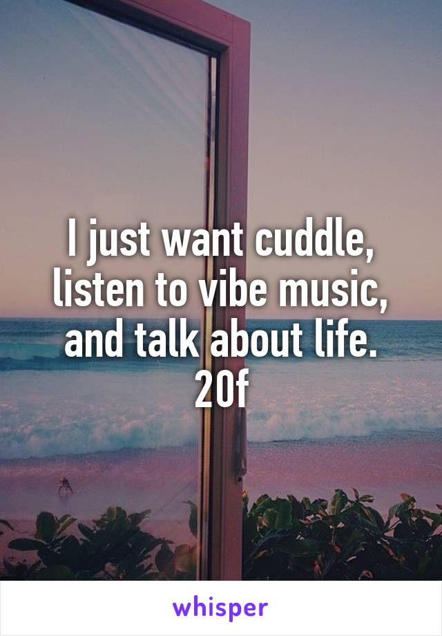 I just want cuddle, listen to vibe music, and talk about life.
20f