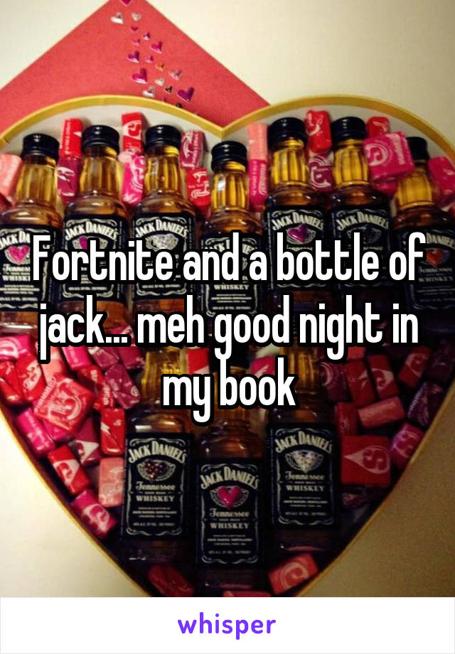 Fortnite and a bottle of jack... meh good night in my book