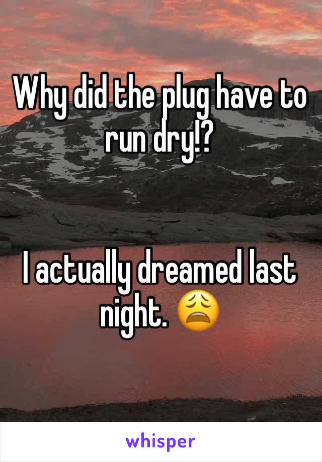 Why did the plug have to run dry!? 


I actually dreamed last night. 😩