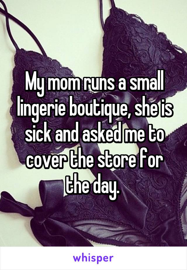 My mom runs a small lingerie boutique, she is sick and asked me to cover the store for the day. 