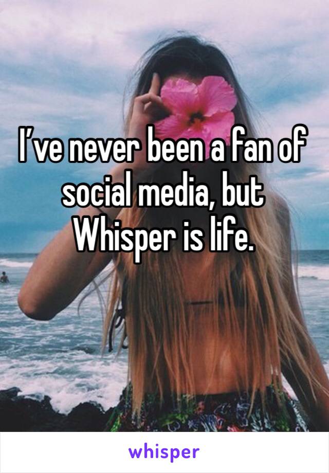 I’ve never been a fan of social media, but Whisper is life. 