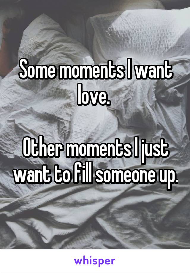 Some moments I want love. 

Other moments I just want to fill someone up. 
