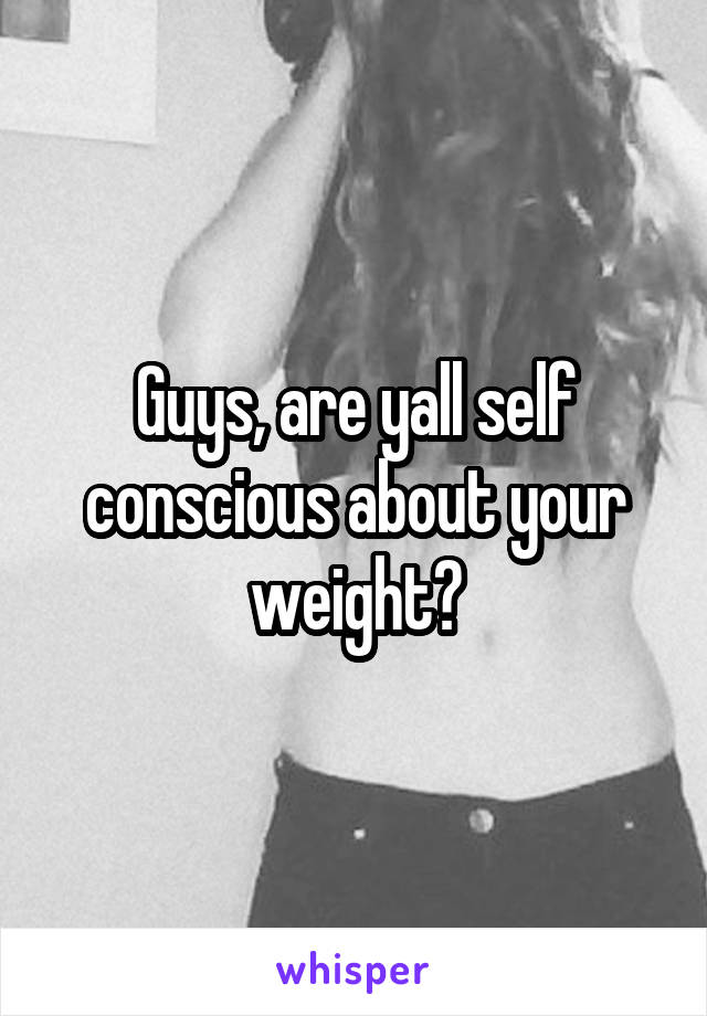 Guys, are yall self conscious about your weight?