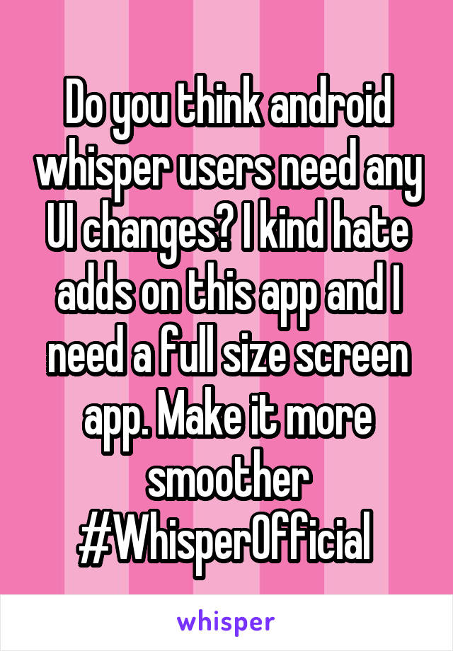 Do you think android whisper users need any UI changes? I kind hate adds on this app and I need a full size screen app. Make it more smoother #WhisperOfficial 