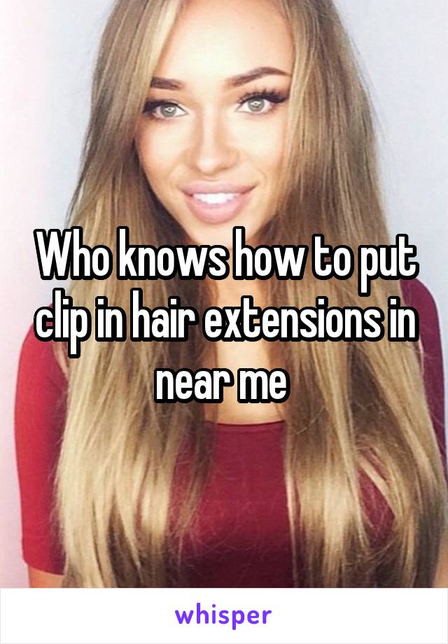 Who knows how to put clip in hair extensions in near me 