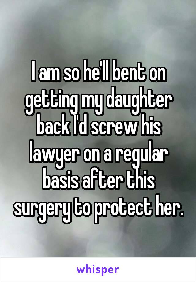 I am so he'll bent on getting my daughter back I'd screw his lawyer on a regular basis after this surgery to protect her.