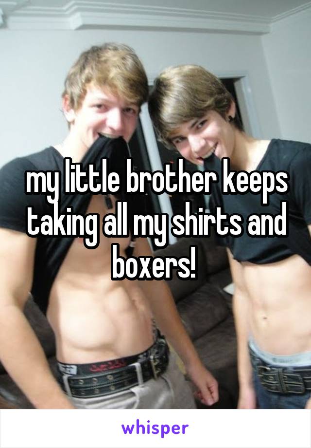 my little brother keeps taking all my shirts and boxers! 