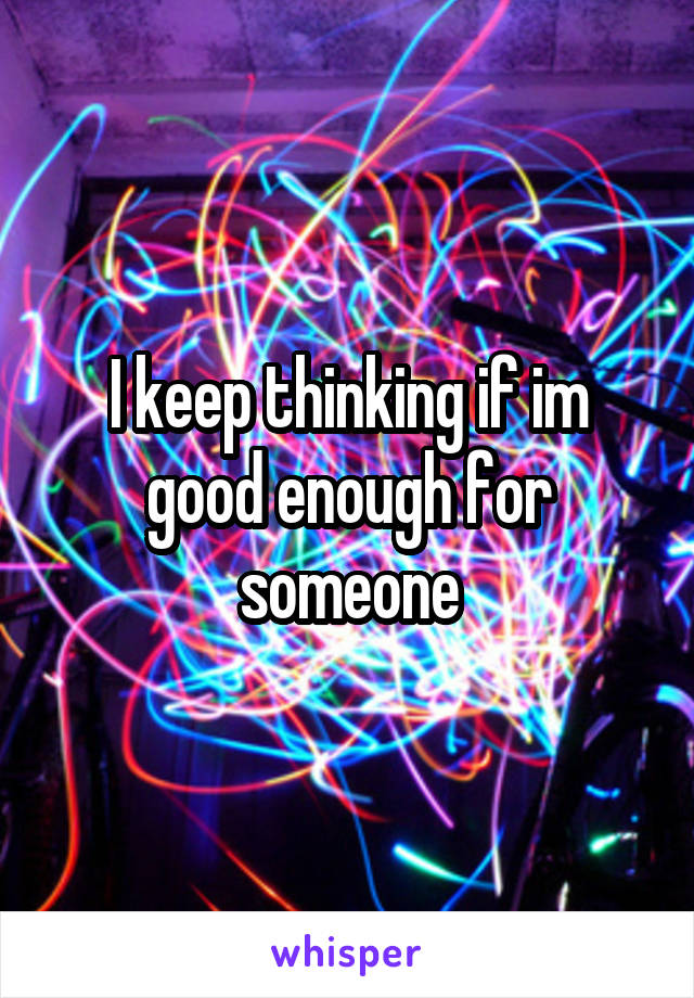 I keep thinking if im good enough for someone