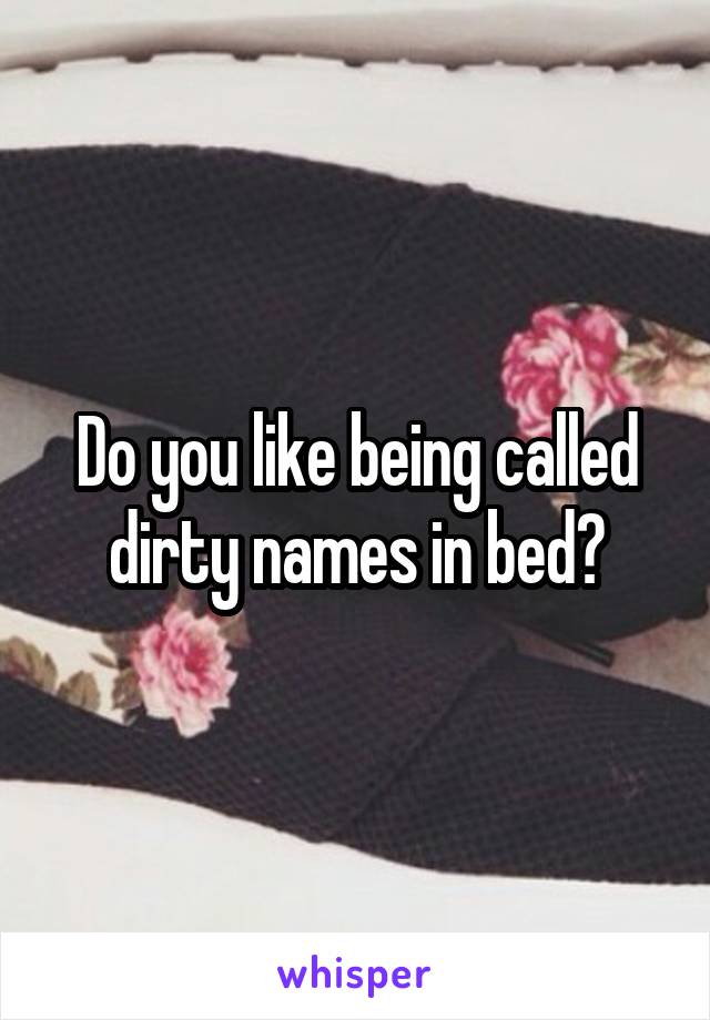 Do you like being called dirty names in bed?