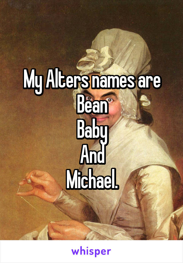 My Alters names are
Bean
Baby
And
Michael.