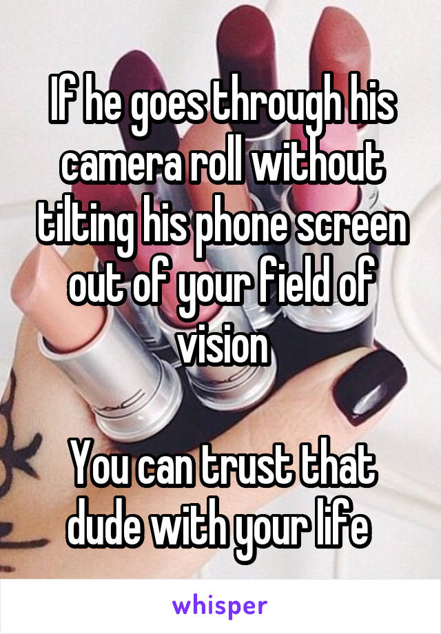 If he goes through his camera roll without tilting his phone screen out of your field of vision

You can trust that dude with your life 