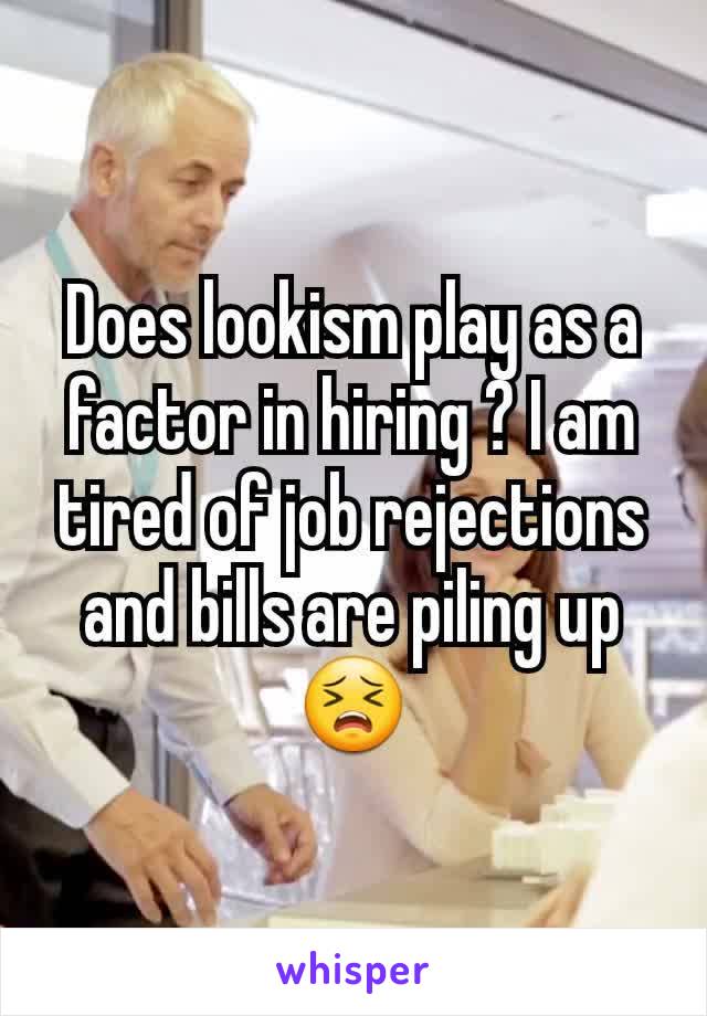 Does lookism play as a factor in hiring ? I am tired of job rejections and bills are piling up 😣