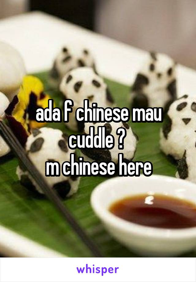 ada f chinese mau cuddle ? 
m chinese here