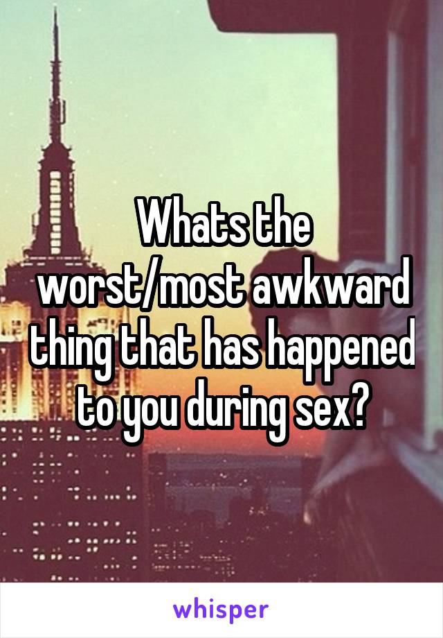 Whats the worst/most awkward thing that has happened to you during sex?
