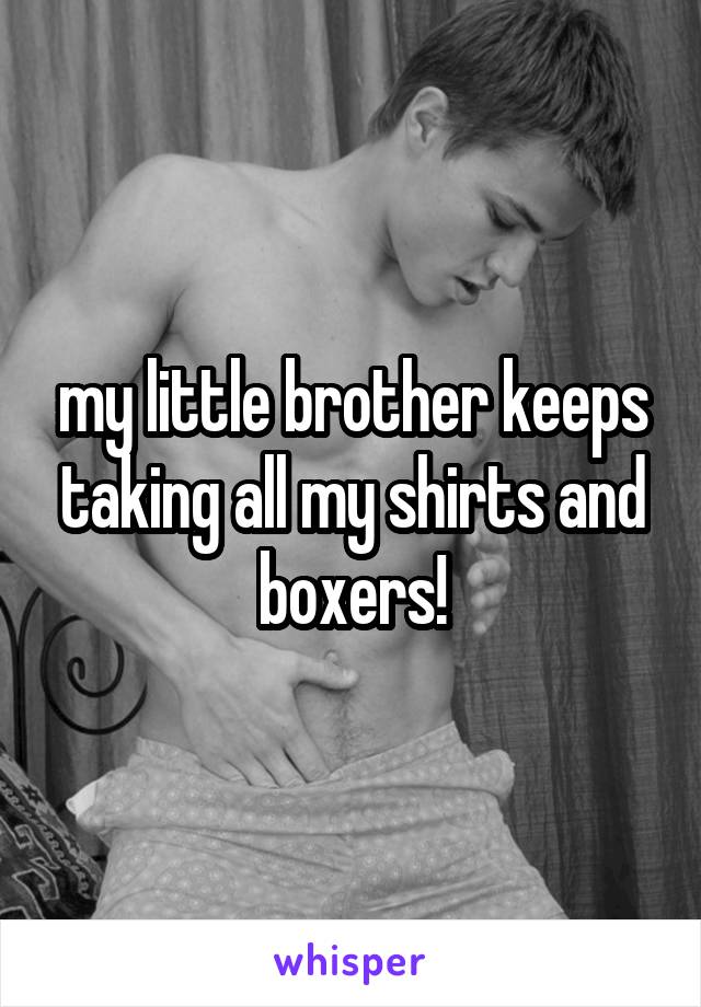 my little brother keeps taking all my shirts and boxers!