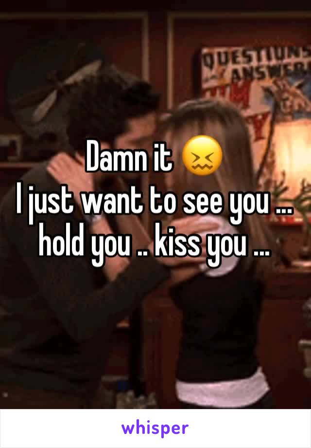 Damn it 😖
I just want to see you ... hold you .. kiss you ...
