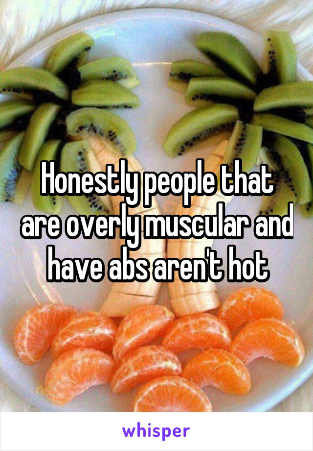 Honestly people that are overly muscular and have abs aren't hot