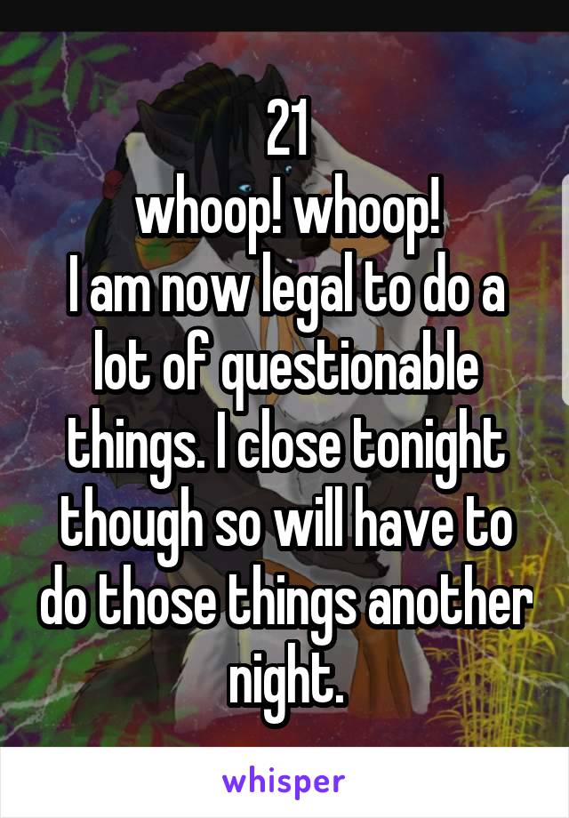 21
whoop! whoop!
I am now legal to do a lot of questionable things. I close tonight though so will have to do those things another night.