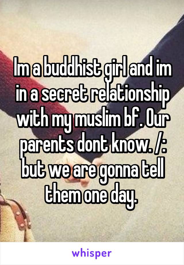 Im a buddhist girl and im in a secret relationship with my muslim bf. Our parents dont know. /: but we are gonna tell them one day. 