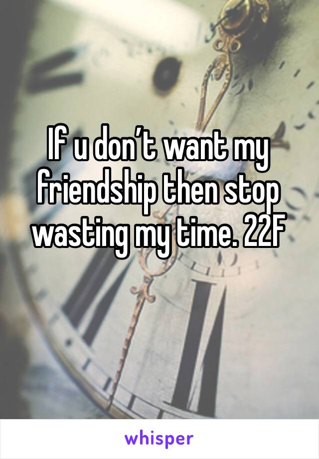 If u don’t want my friendship then stop wasting my time. 22F