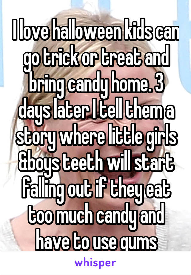 I love halloween kids can go trick or treat and bring candy home. 3 days later I tell them a story where little girls &boys teeth will start falling out if they eat too much candy and have to use gums