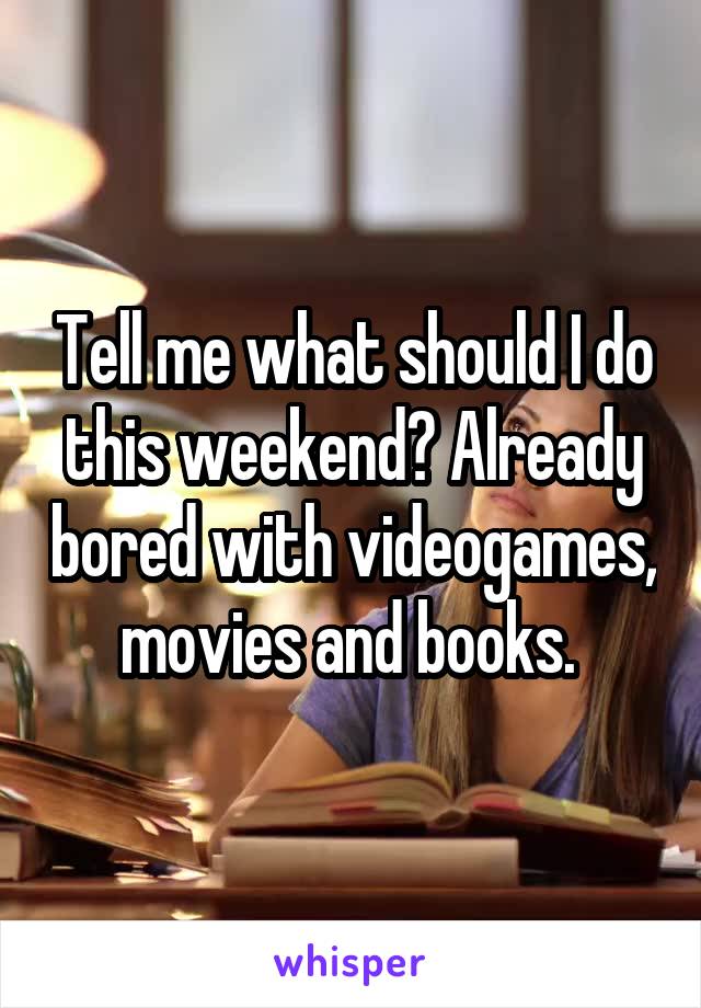 Tell me what should I do this weekend? Already bored with videogames, movies and books. 