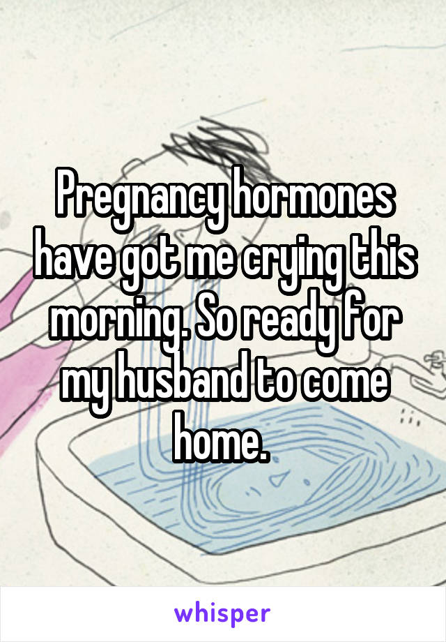 Pregnancy hormones have got me crying this morning. So ready for my husband to come home. 