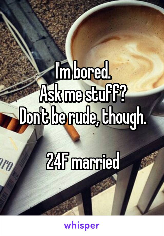 I'm bored.
Ask me stuff?
Don't be rude, though.

24F married