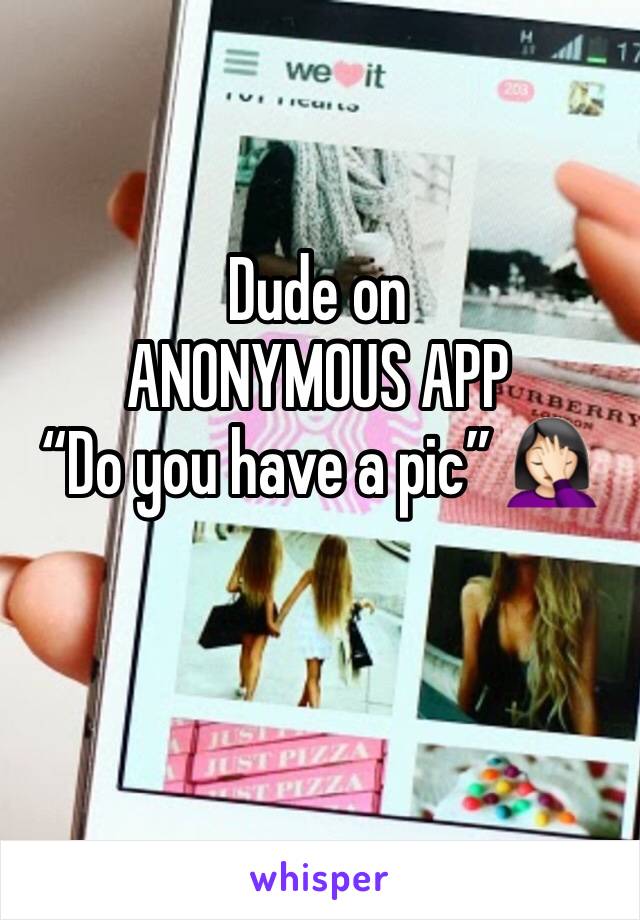 Dude on 
ANONYMOUS APP
“Do you have a pic” 🤦🏻‍♀️
