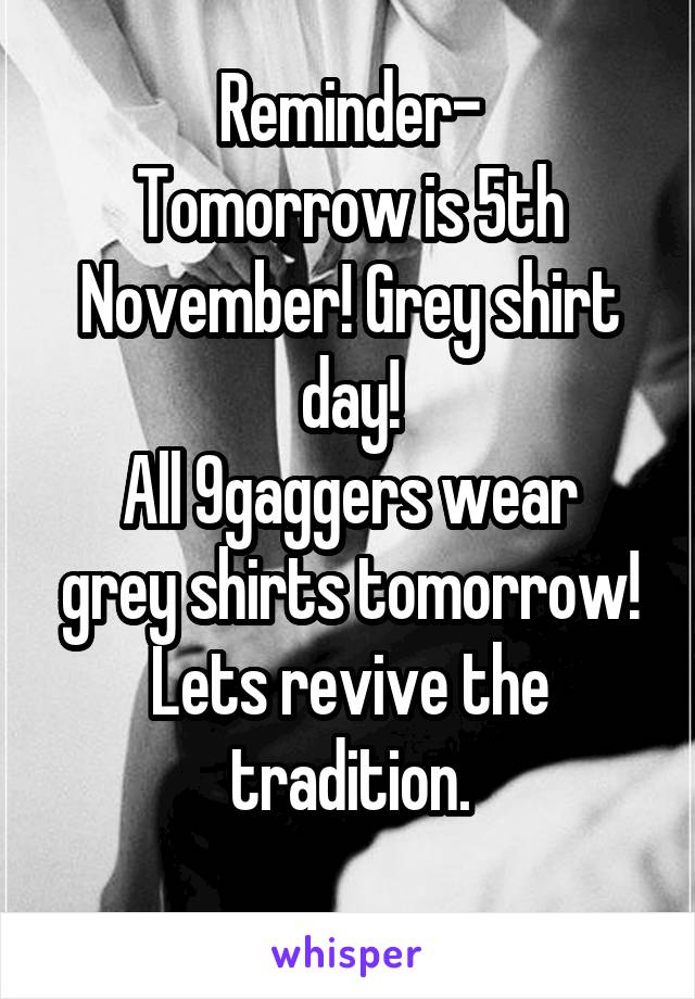 Reminder-
Tomorrow is 5th November! Grey shirt day!
All 9gaggers wear grey shirts tomorrow!
Lets revive the tradition.
