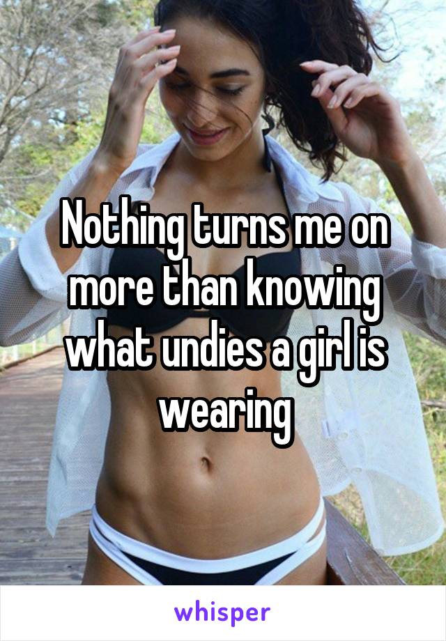 Nothing turns me on more than knowing what undies a girl is wearing