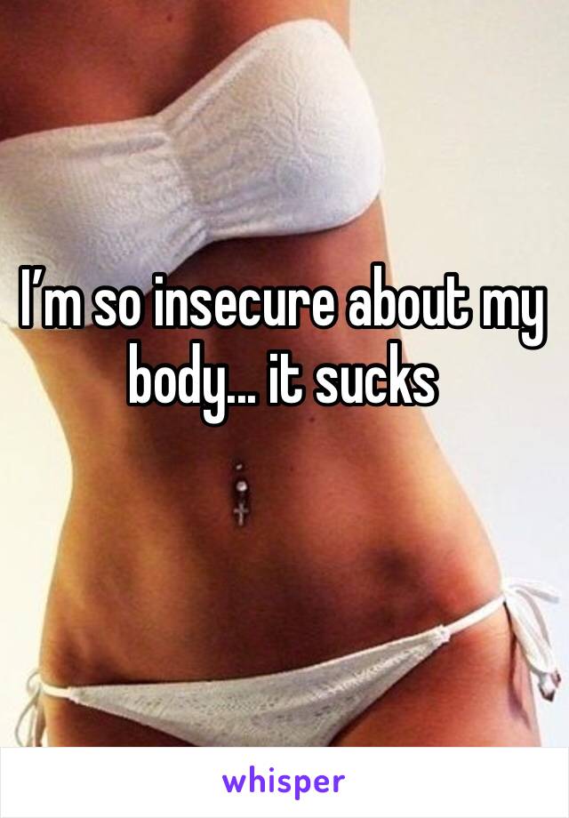 I’m so insecure about my body... it sucks