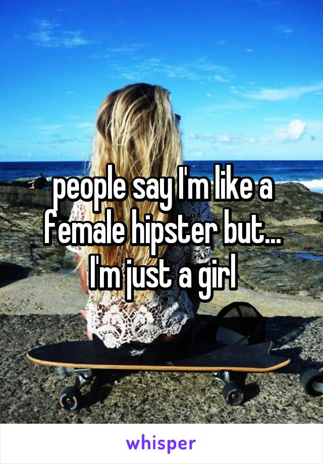 people say I'm like a female hipster but...
I'm just a girl