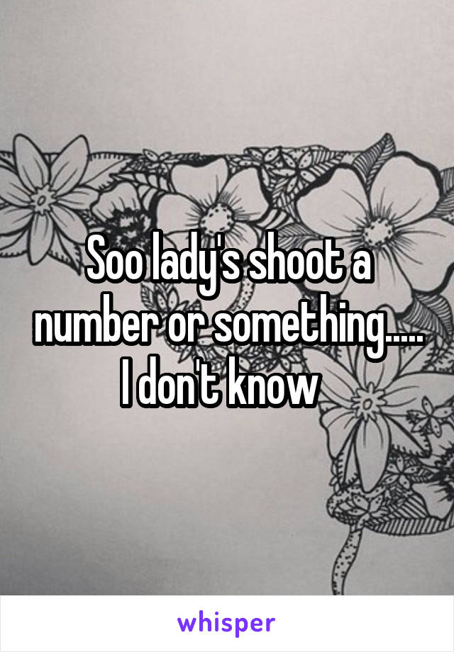 Soo lady's shoot a number or something..... I don't know  