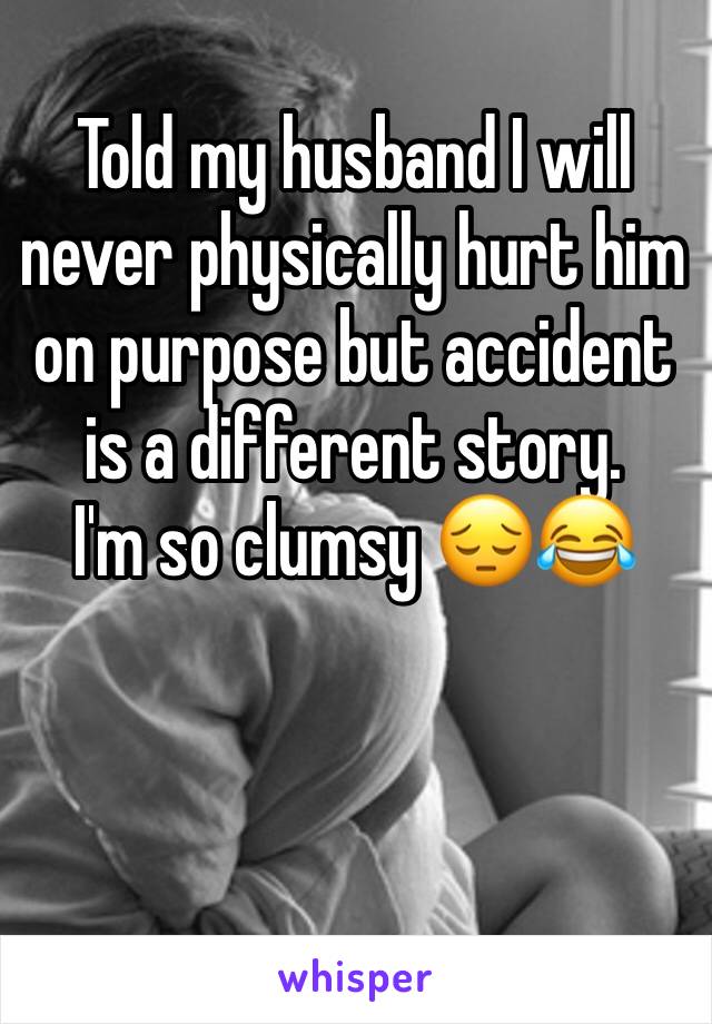 Told my husband I will never physically hurt him on purpose but accident is a different story.
I'm so clumsy 😔😂
