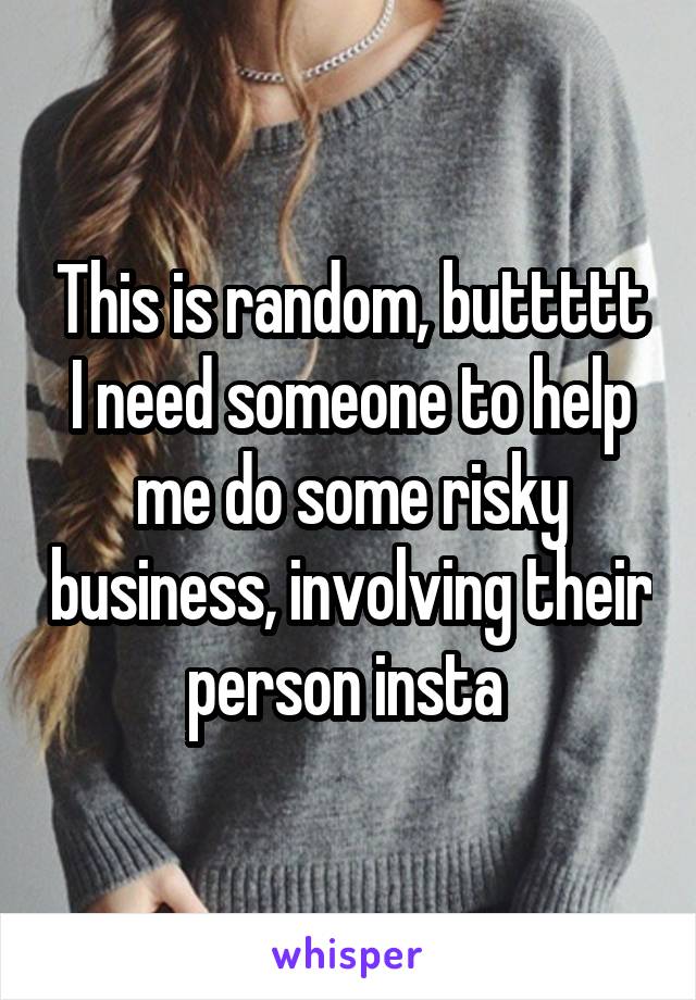 This is random, buttttt I need someone to help me do some risky business, involving their person insta 