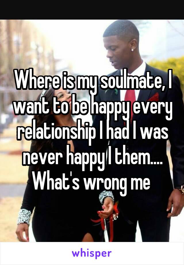 Where is my soulmate, I want to be happy every relationship I had I was never happy I them.... What's wrong me 